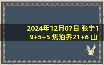 2024年12月07日 张宁19+5+5 焦泊乔21+6 山西末节净胜21分大胜广州